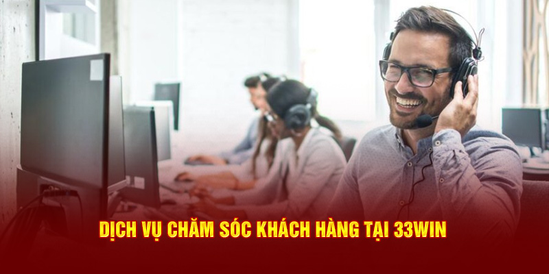 Chăm sóc khách hàng 33win là dịch vụ được đánh giá cao