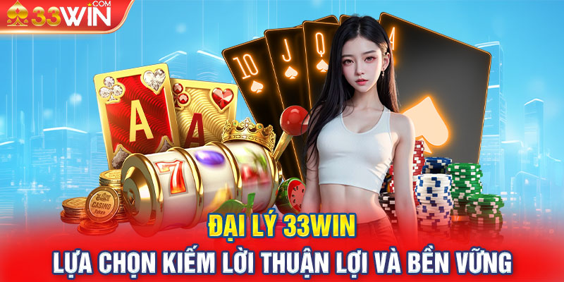 Đại lý cho 33Win kiếm thêm thu nhập cực khủng